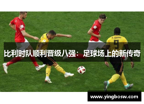 比利时队顺利晋级八强：足球场上的新传奇