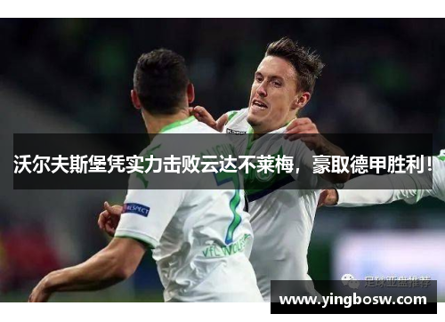 沃尔夫斯堡凭实力击败云达不莱梅，豪取德甲胜利！