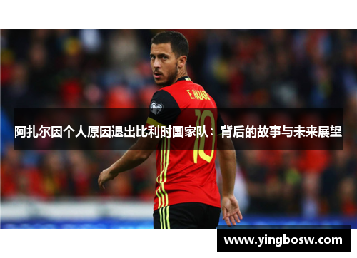 阿扎尔因个人原因退出比利时国家队：背后的故事与未来展望