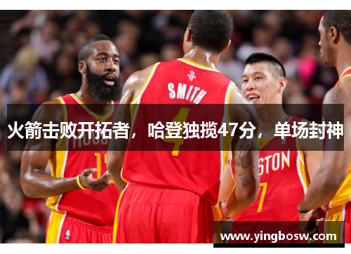 火箭击败开拓者，哈登独揽47分，单场封神