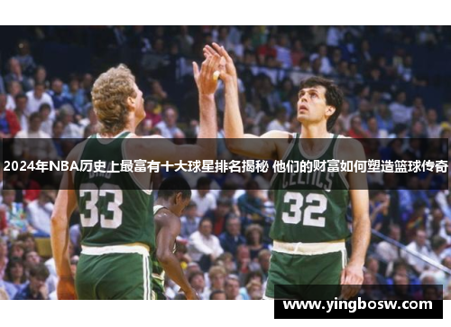 2024年NBA历史上最富有十大球星排名揭秘 他们的财富如何塑造篮球传奇
