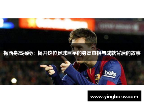 梅西身高揭秘：揭开这位足球巨星的身高真相与成就背后的故事