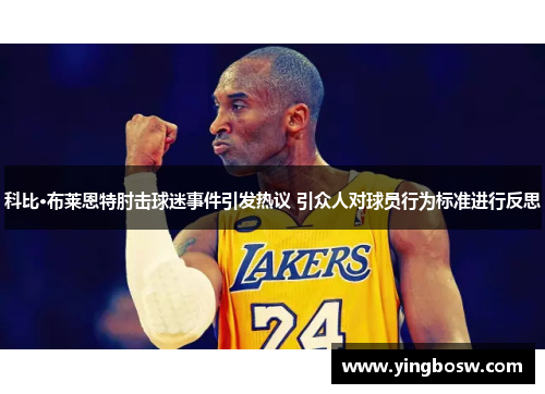 科比·布莱恩特肘击球迷事件引发热议 引众人对球员行为标准进行反思