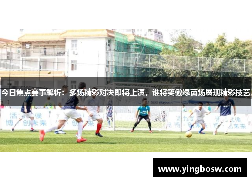 今日焦点赛事解析：多场精彩对决即将上演，谁将笑傲绿茵场展现精彩技艺