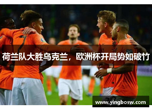 荷兰队大胜乌克兰，欧洲杯开局势如破竹