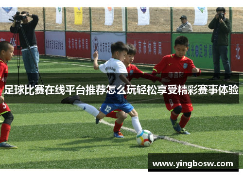 足球比赛在线平台推荐怎么玩轻松享受精彩赛事体验