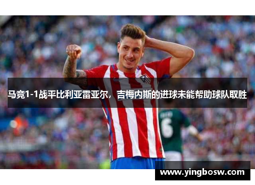 马竞1-1战平比利亚雷亚尔，吉梅内斯的进球未能帮助球队取胜
