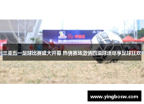 三亚五一足球比赛盛大开幕 热情赛场激情四溢球迷尽享足球狂欢