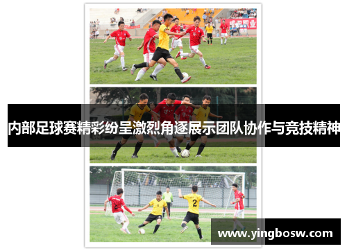 内部足球赛精彩纷呈激烈角逐展示团队协作与竞技精神