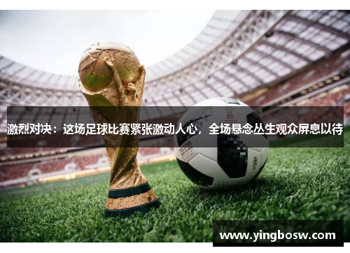 激烈对决：这场足球比赛紧张激动人心，全场悬念丛生观众屏息以待