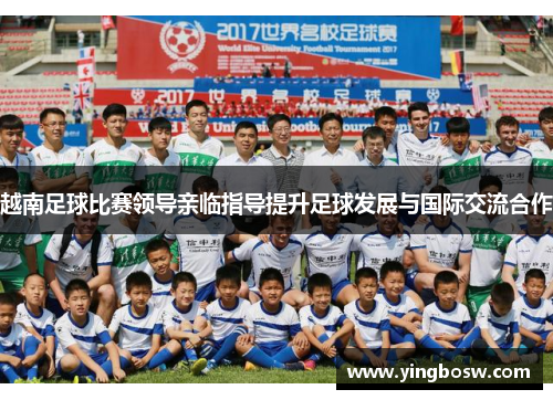 越南足球比赛领导亲临指导提升足球发展与国际交流合作