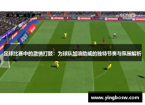 足球比赛中的激情打鼓：为球队加油助威的独特节奏与氛围解析