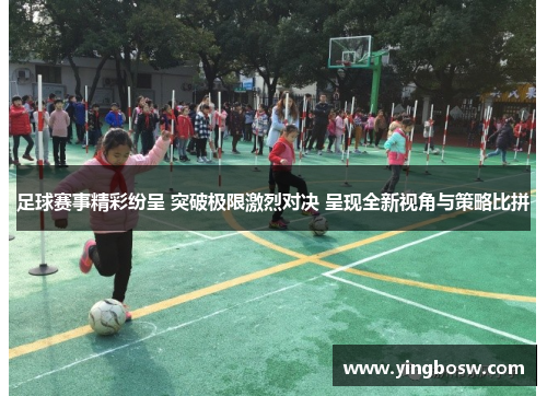 足球赛事精彩纷呈 突破极限激烈对决 呈现全新视角与策略比拼