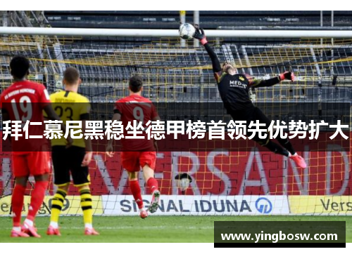 拜仁慕尼黑稳坐德甲榜首领先优势扩大