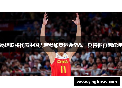 易建联将代表中国男篮参加奥运会备战，期待他再创辉煌