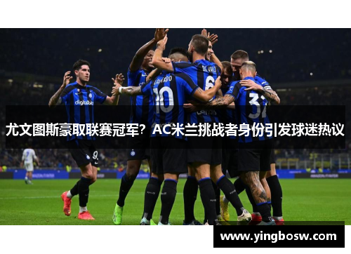尤文图斯豪取联赛冠军？AC米兰挑战者身份引发球迷热议