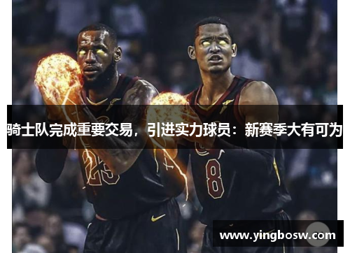 骑士队完成重要交易，引进实力球员：新赛季大有可为
