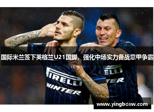 国际米兰签下英格兰U21国脚，强化中场实力备战意甲争霸