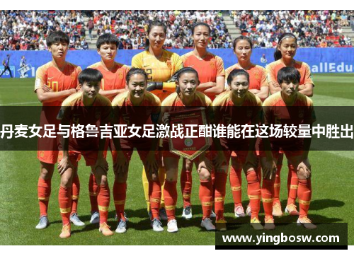 丹麦女足与格鲁吉亚女足激战正酣谁能在这场较量中胜出