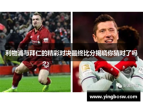 利物浦与拜仁的精彩对决最终比分揭晓你猜对了吗