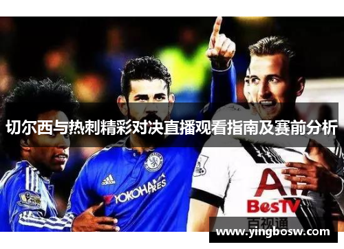 切尔西与热刺精彩对决直播观看指南及赛前分析