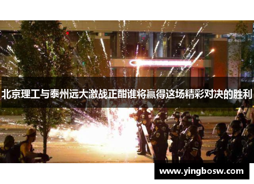 北京理工与泰州远大激战正酣谁将赢得这场精彩对决的胜利
