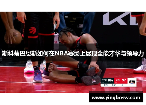 斯科蒂巴恩斯如何在NBA赛场上展现全能才华与领导力