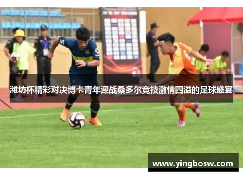 潍坊杯精彩对决博卡青年迎战桑多尔竞技激情四溢的足球盛宴