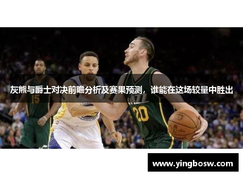 灰熊与爵士对决前瞻分析及赛果预测，谁能在这场较量中胜出