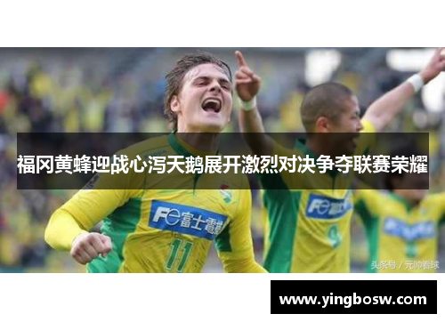 福冈黄蜂迎战心泻天鹅展开激烈对决争夺联赛荣耀