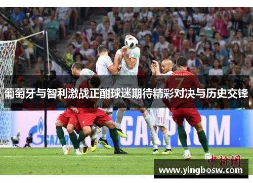 葡萄牙与智利激战正酣球迷期待精彩对决与历史交锋