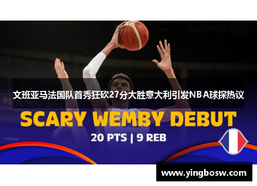文班亚马法国队首秀狂砍27分大胜意大利引发NBA球探热议