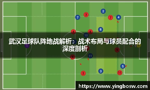 武汉足球队阵地战解析:战术布局与球员配合的深度剖析