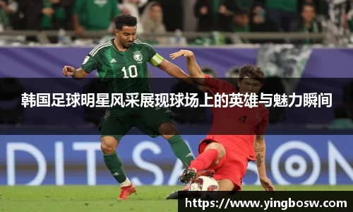 韩国足球明星风采展现球场上的英雄与魅力瞬间