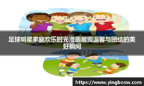 足球明星家庭欢乐时光漫画展现温馨与团结的美好瞬间