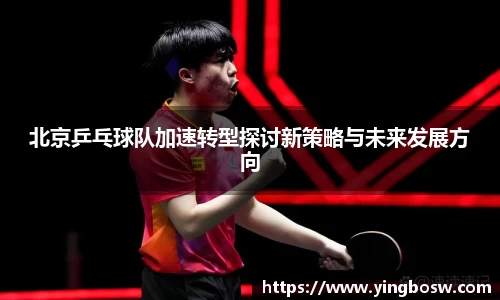 北京乒乓球队加速转型探讨新策略与未来发展方向