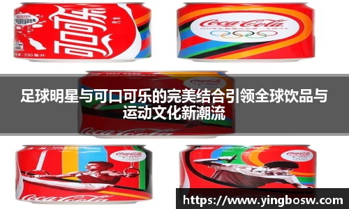 足球明星与可口可乐的完美结合引领全球饮品与运动文化新潮流