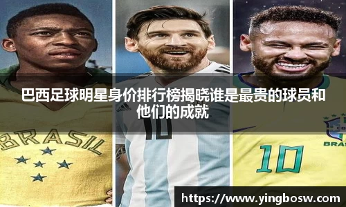 巴西足球明星身价排行榜揭晓谁是最贵的球员和他们的成就